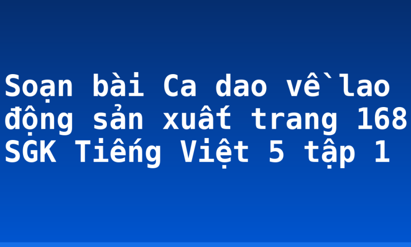 Soạn bài Ca dao về lao động sản xuất trang 168 SGK Tiếng Việt 5 tập 1