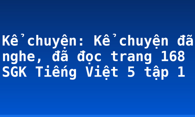 Kể chuyện: Kể chuyện đã nghe, đã đọc trang 168 SGK Tiếng Việt 5 tập 1