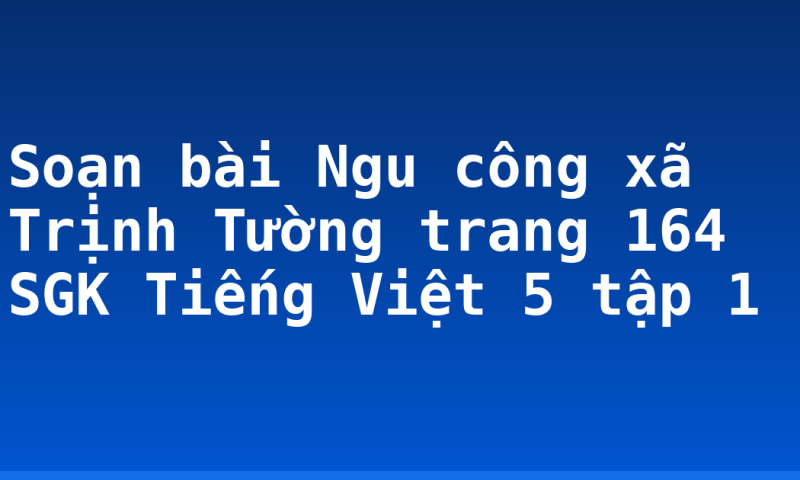 Soạn bài Ngu công xã Trịnh Tường trang 164 SGK Tiếng Việt 5 tập 1
