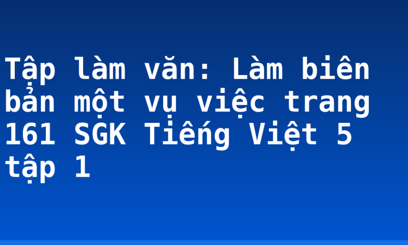 Tập làm văn: Làm biên bản một vụ việc trang 161 SGK Tiếng Việt 5 tập 1