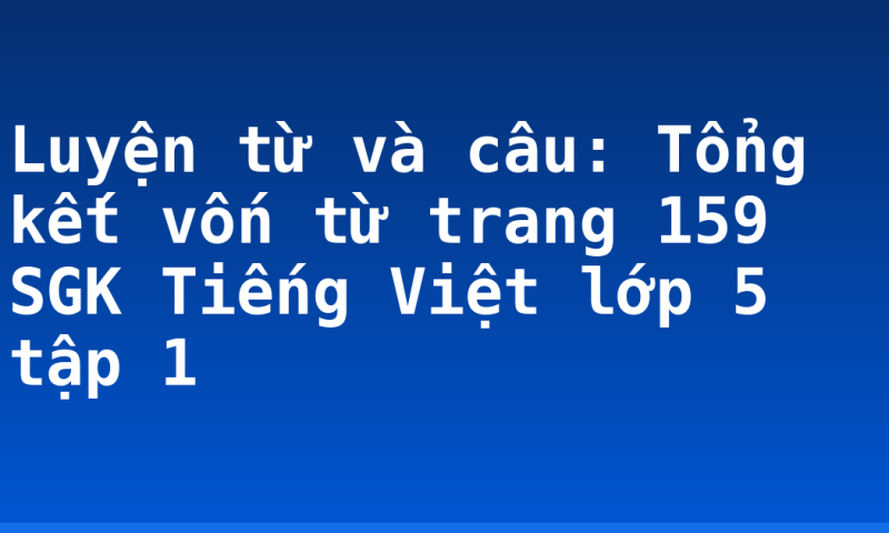 Luyện từ và câu: Tổng kết vốn từ trang 159 SGK Tiếng Việt lớp 5 tập 1