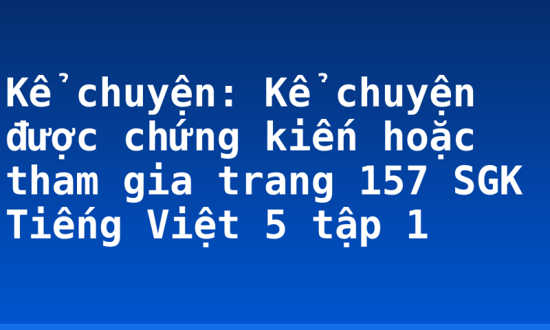 Kể chuyện: Kể chuyện được chứng kiến hoặc tham gia trang 157 SGK Tiếng Việt 5 tập 1