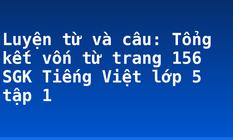 Luyện từ và câu: Tổng kết vốn từ trang 156 SGK Tiếng Việt lớp 5 tập 1