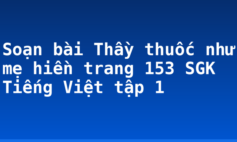 Soạn bài Thầy thuốc như mẹ hiền trang 153 SGK Tiếng Việt tập 1