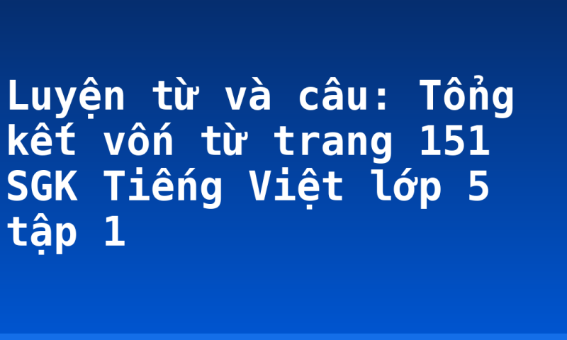 Luyện từ và câu: Tổng kết vốn từ trang 151 SGK Tiếng Việt lớp 5 tập 1