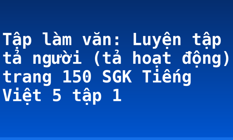 Tập làm văn: Luyện tập tả người (tả hoạt động) trang 150 SGK Tiếng Việt 5 tập 1