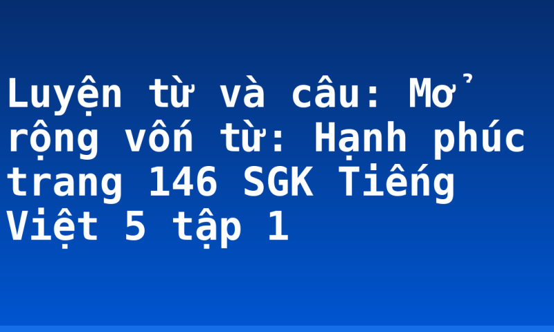 Luyện từ và câu: Mở rộng vốn từ: Hạnh phúc trang 146 SGK Tiếng Việt 5 tập 1