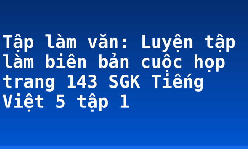 Tập làm văn: Luyện tập làm biên bản cuộc họp trang 143 SGK Tiếng Việt 5 tập 1