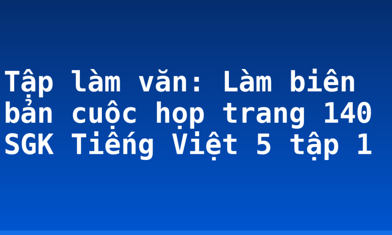 Tập làm văn: Làm biên bản cuộc họp trang 140 SGK Tiếng Việt 5 tập 1