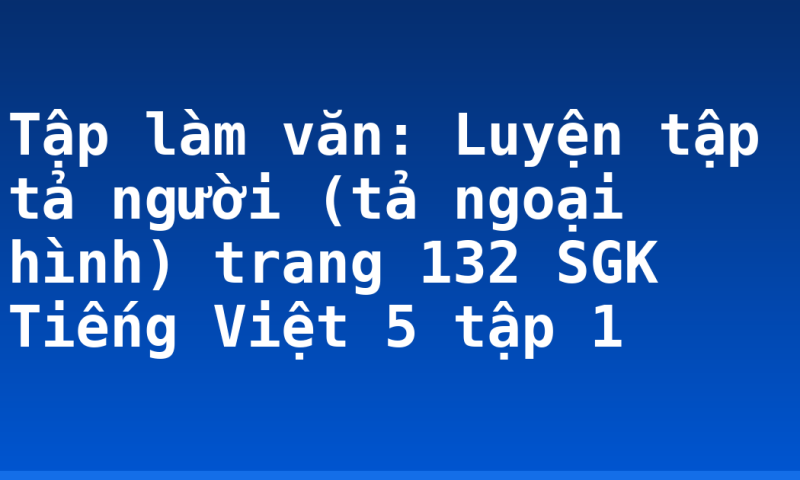 Tập làm văn: Luyện tập tả người (tả ngoại hình) trang 132 SGK Tiếng Việt 5 tập 1