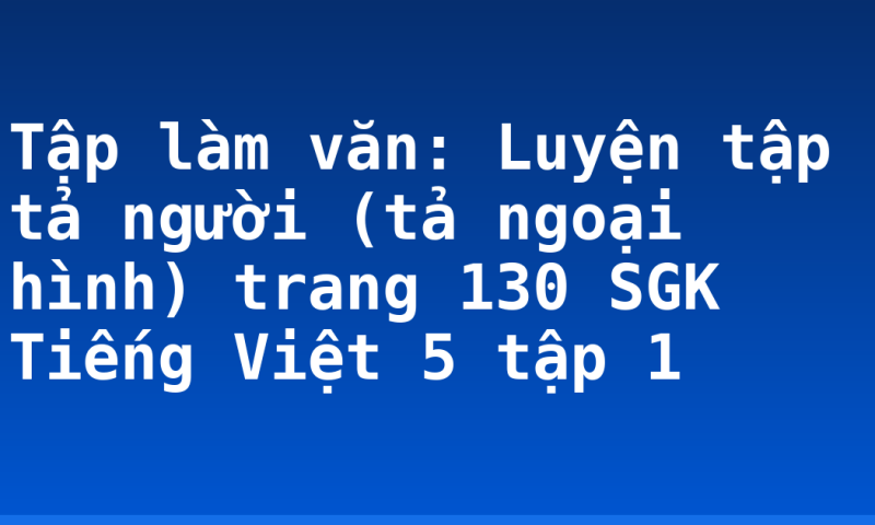 Tập làm văn: Luyện tập tả người (tả ngoại hình) trang 130 SGK Tiếng Việt 5 tập 1