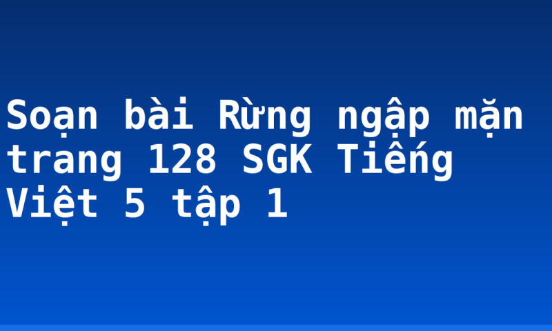 Soạn bài Rừng ngập mặn trang 128 SGK Tiếng Việt 5 tập 1