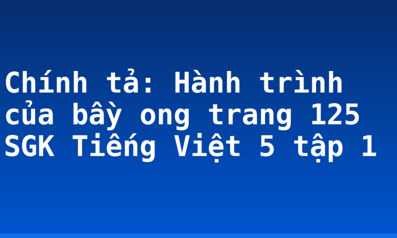 Chính tả: Hành trình của bầy ong trang 125 SGK Tiếng Việt 5 tập 1