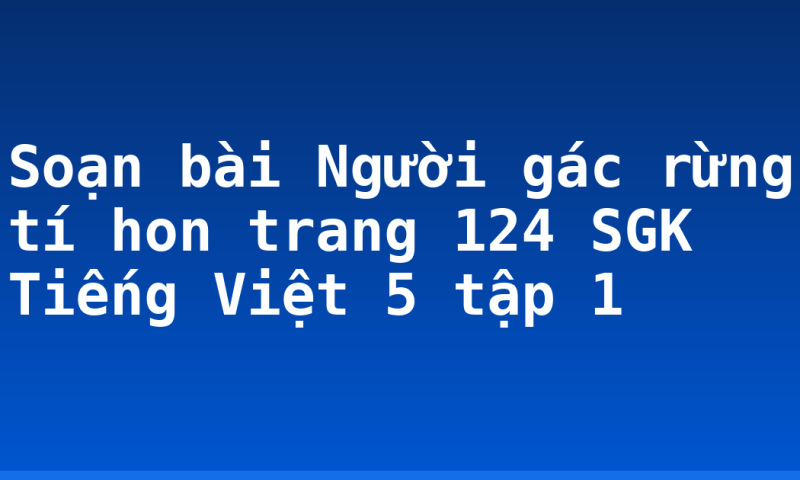 Soạn bài Người gác rừng tí hon trang 124 SGK Tiếng Việt 5 tập 1