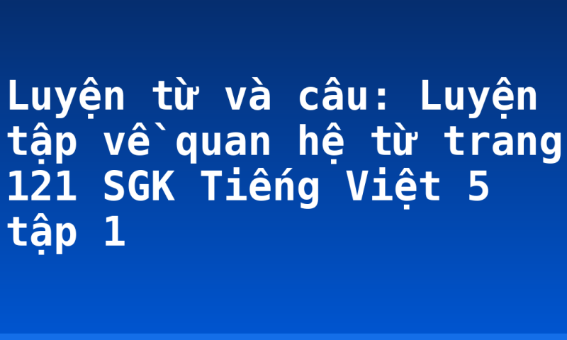 Luyện từ và câu: Luyện tập về quan hệ từ trang 121 SGK Tiếng Việt 5 tập 1
