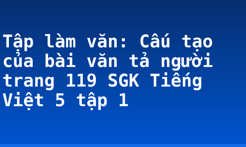 Tập làm văn: Cấu tạo của bài văn tả người trang 119 SGK Tiếng Việt 5 tập 1