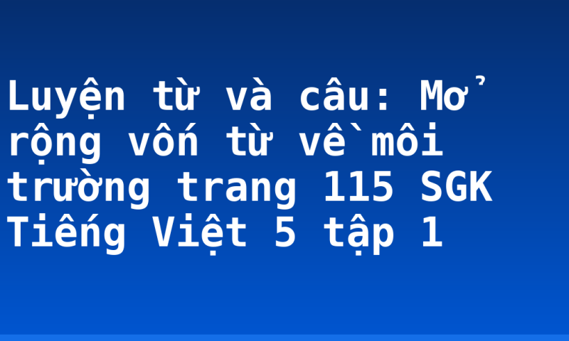 Luyện từ và câu: Mở rộng vốn từ về môi trường trang 115 SGK Tiếng Việt 5 tập 1