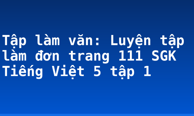 Tập làm văn: Luyện tập làm đơn trang 111 SGK Tiếng Việt 5 tập 1