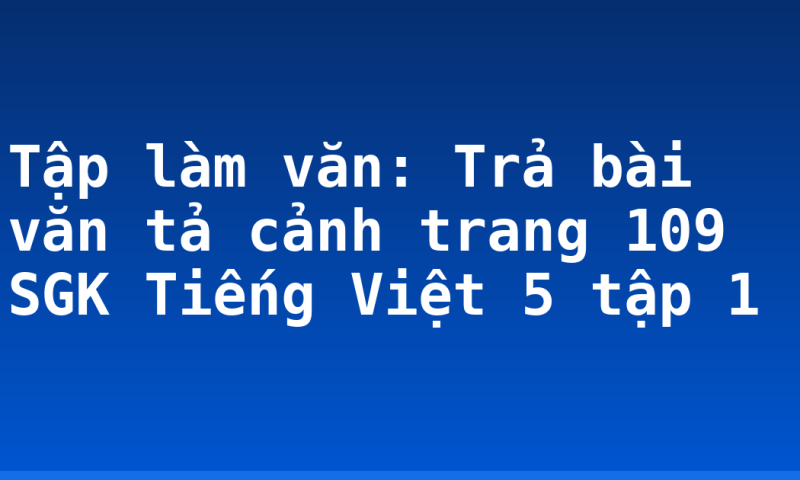 Tập làm văn: Trả bài văn tả cảnh trang 109 SGK Tiếng Việt 5 tập 1