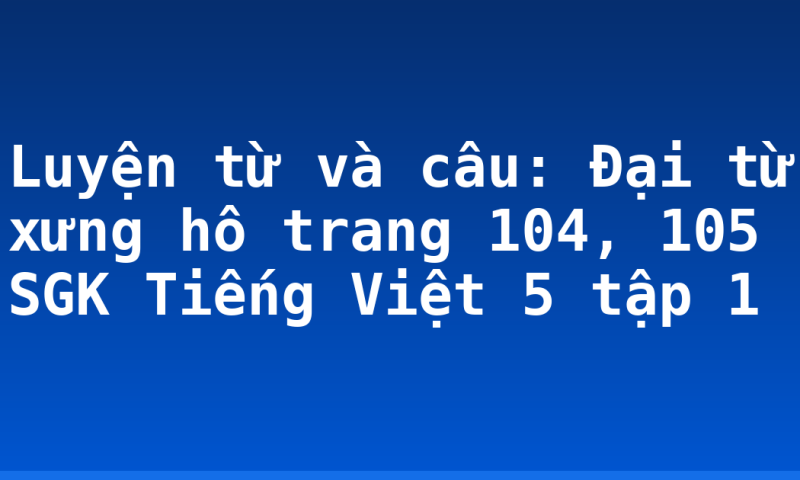 Luyện từ và câu: Đại từ xưng hô trang 104, 105 SGK Tiếng Việt 5 tập 1