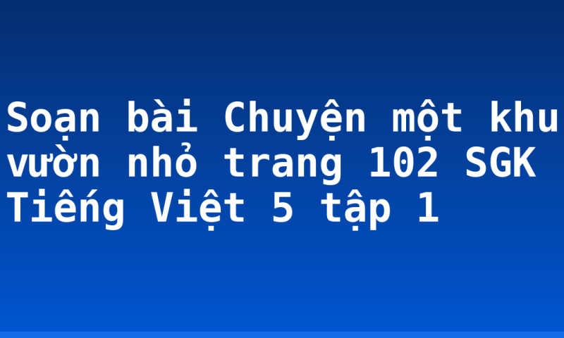Soạn bài Chuyện một khu vườn nhỏ trang 102 SGK Tiếng Việt 5 tập 1