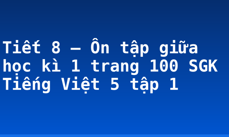 Tiết 8 – Ôn tập giữa học kì 1 trang 100 SGK Tiếng Việt 5 tập 1