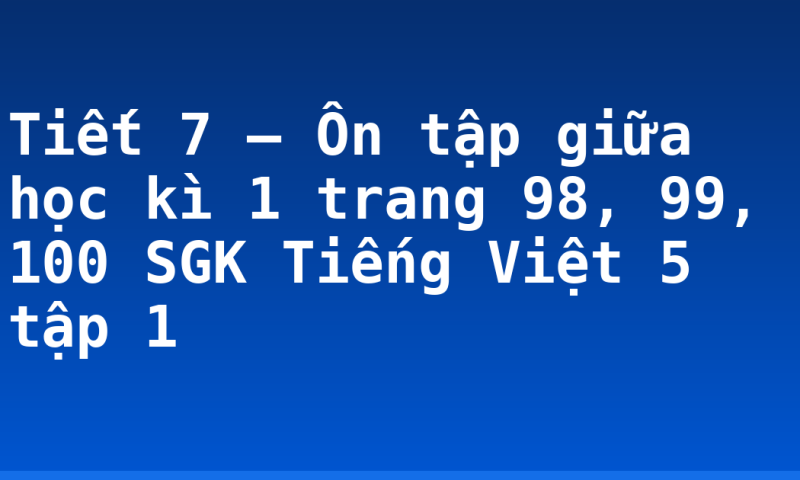 Tiết 7 – Ôn tập giữa học kì 1 trang 98, 99, 100 SGK Tiếng Việt 5 tập 1