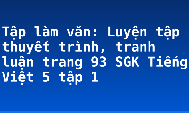 Tập làm văn: Luyện tập thuyết trình, tranh luận trang 93 SGK Tiếng Việt 5 tập 1