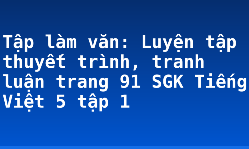 Tập làm văn: Luyện tập thuyết trình, tranh luận trang 91 SGK Tiếng Việt 5 tập 1