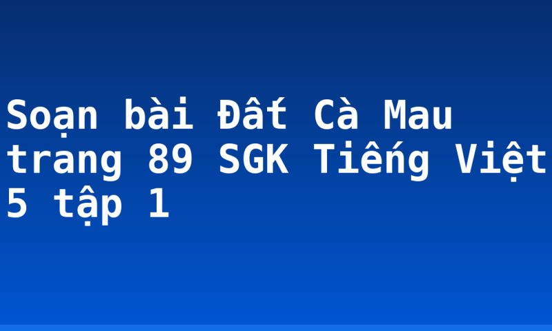 Soạn bài Đất Cà Mau trang 89 SGK Tiếng Việt 5 tập 1