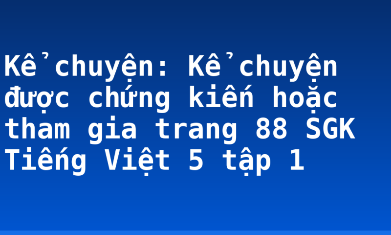 Kể chuyện: Kể chuyện được chứng kiến hoặc tham gia trang 88 SGK Tiếng Việt 5 tập 1