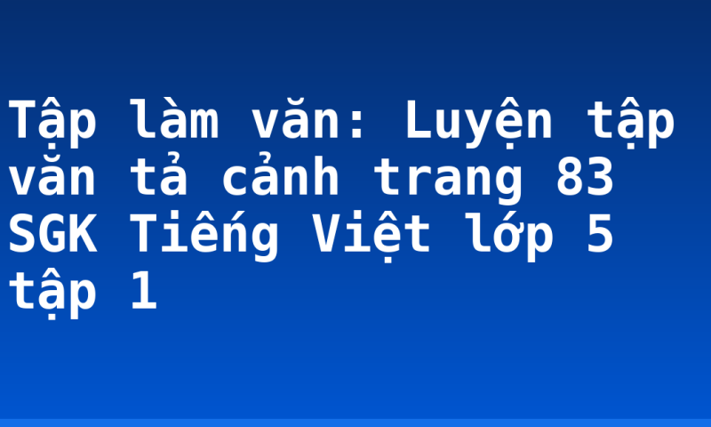 Tập làm văn: Luyện tập văn tả cảnh trang 83 SGK Tiếng Việt lớp 5 tập 1