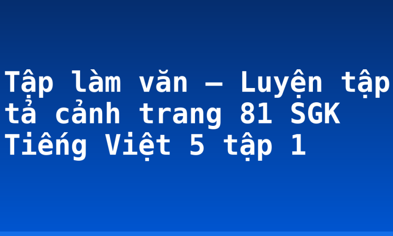 Tập làm văn – Luyện tập tả cảnh trang 81 SGK Tiếng Việt 5 tập 1