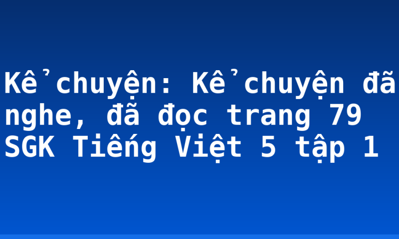 Kể chuyện: Kể chuyện đã nghe, đã đọc trang 79 SGK Tiếng Việt 5 tập 1