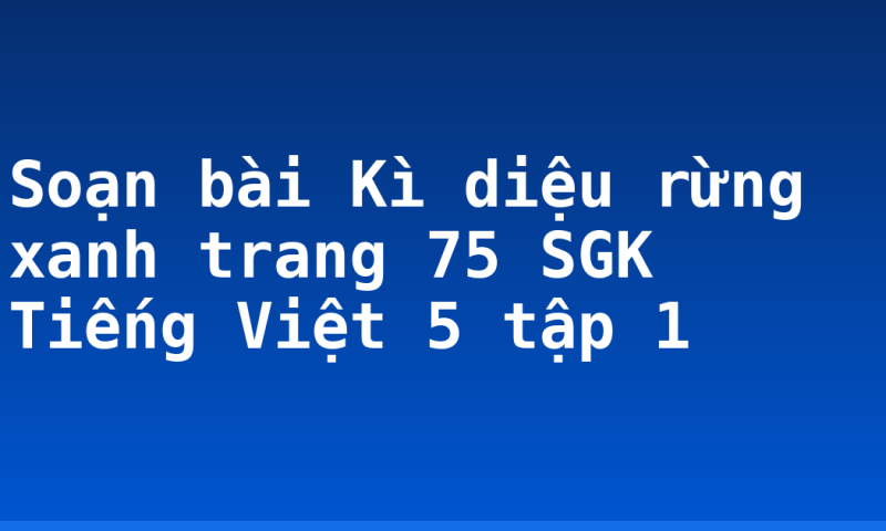 Soạn bài Kì diệu rừng xanh trang 75 SGK Tiếng Việt 5 tập 1