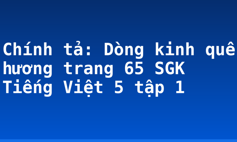 Chính tả: Dòng kinh quê hương trang 65 SGK Tiếng Việt 5 tập 1