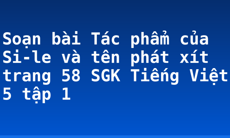 Soạn bài Tác phẩm của Si-le và tên phát xít trang 58 SGK Tiếng Việt 5 tập 1