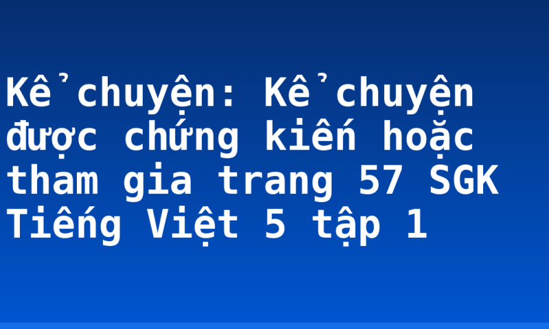 Kể chuyện: Kể chuyện được chứng kiến hoặc tham gia trang 57 SGK Tiếng Việt 5 tập 1