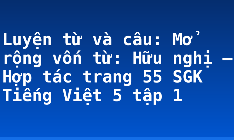 Luyện từ và câu: Mở rộng vốn từ: Hữu nghị – Hợp tác trang 55  SGK Tiếng Việt 5 tập 1