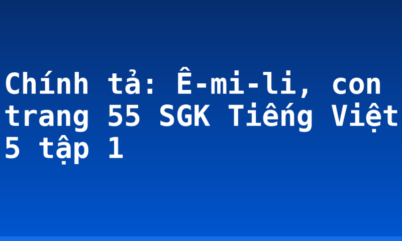 Chính tả: Ê-mi-li, con trang 55 SGK Tiếng Việt 5 tập 1