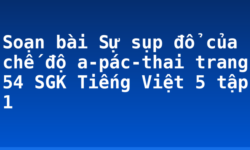 Soạn bài Sự sụp đổ của chế độ a-pác-thai trang 54 SGK Tiếng Việt 5 tập 1