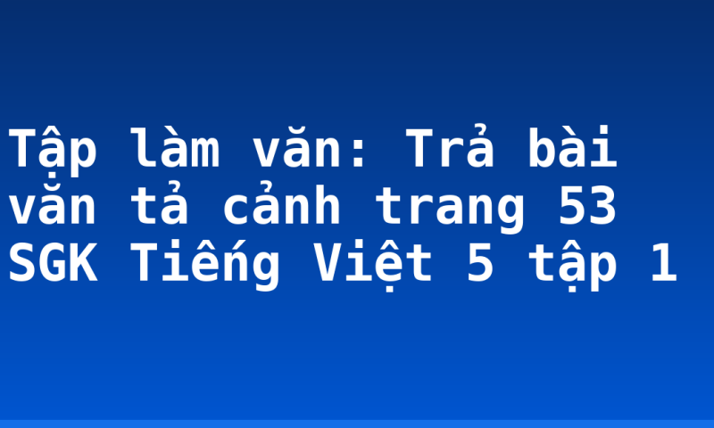 Tập làm văn: Trả bài văn tả cảnh trang 53 SGK Tiếng Việt 5 tập 1