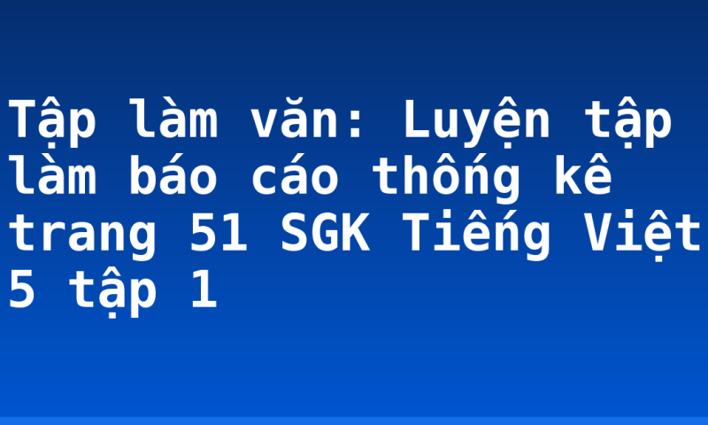 Tập làm văn: Luyện tập làm báo cáo thống kê trang 51 SGK Tiếng Việt 5 tập 1