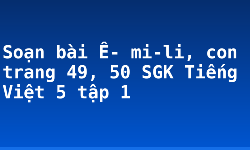 Soạn bài Ê- mi-li, con trang 49, 50 SGK Tiếng Việt 5 tập 1