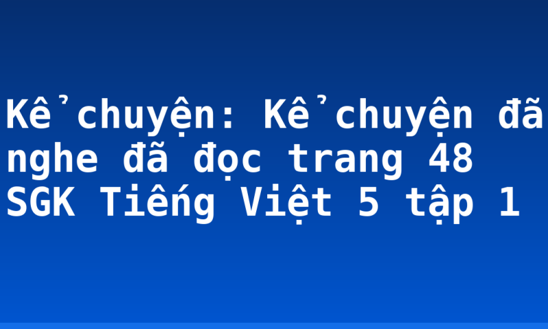 Kể chuyện: Kể chuyện đã nghe đã đọc trang 48 SGK Tiếng Việt 5 tập 1