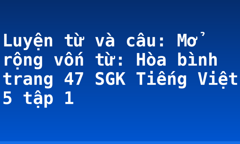 Luyện từ và câu: Mở rộng vốn từ: Hòa bình trang 47 SGK Tiếng Việt 5 tập 1