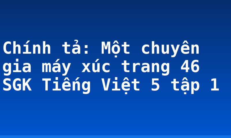 Chính tả: Một chuyên gia máy xúc trang 46 SGK Tiếng Việt 5 tập 1