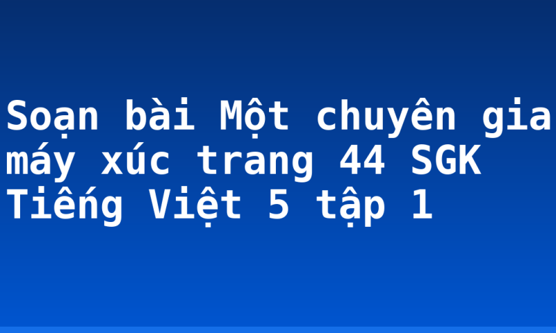 Soạn bài Một chuyên gia máy xúc trang 44 SGK Tiếng Việt 5 tập 1
