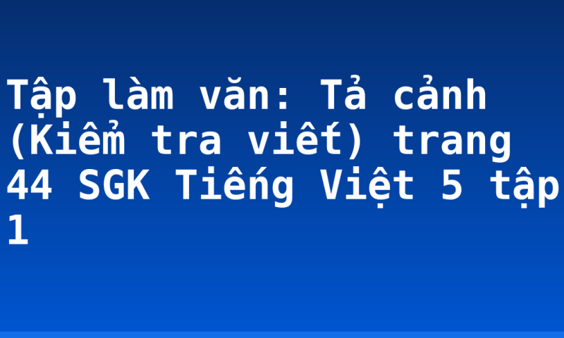 Tập làm văn: Tả cảnh (Kiểm tra viết) trang 44 SGK Tiếng Việt 5 tập 1