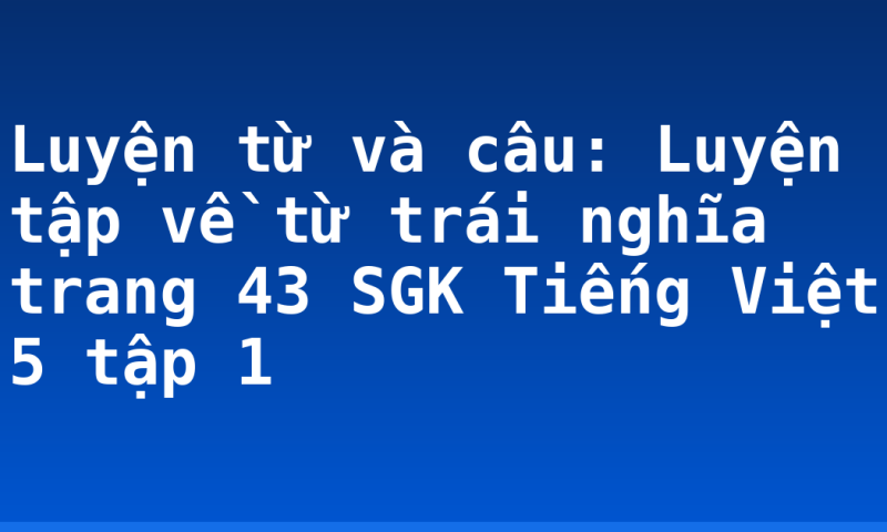 Luyện từ và câu: Luyện tập về từ trái nghĩa trang 43 SGK Tiếng Việt 5 tập 1